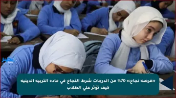 «فرصة نجاح» 70% من الدرجات شرط النجاح في مادة التربية الدينية كيف تؤثر على الطلاب